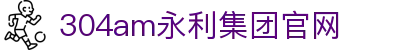 中国·永利集团(304am-VIP认证)官网-Official Website